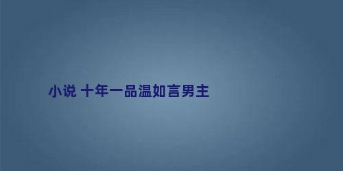 小说 十年一品温如言男主